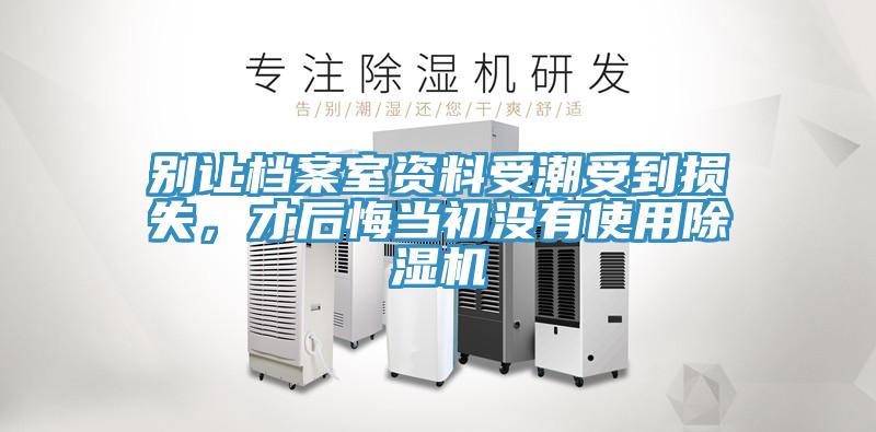 別讓檔案室資料受潮受到損失，才后悔當初沒(méi)有使用除濕機