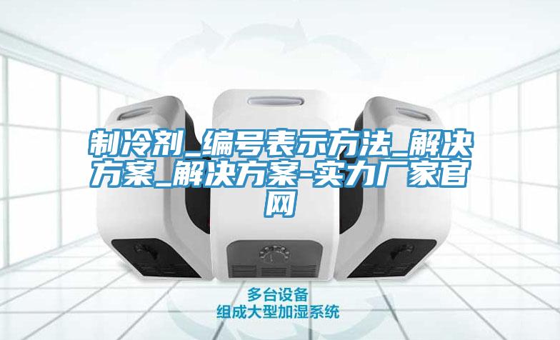 制冷劑_編號表示方法_解決方案_解決方案-實(shí)力廠(chǎng)家官網(wǎng)