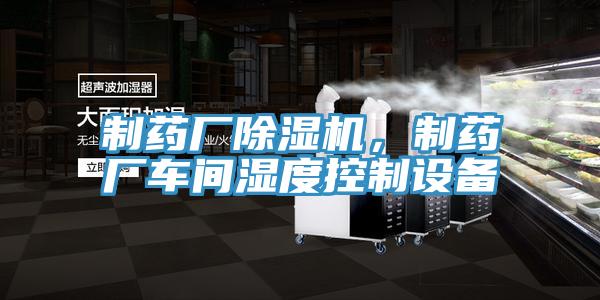 制藥廠(chǎng)除濕機，制藥廠(chǎng)車(chē)間濕度控制設備