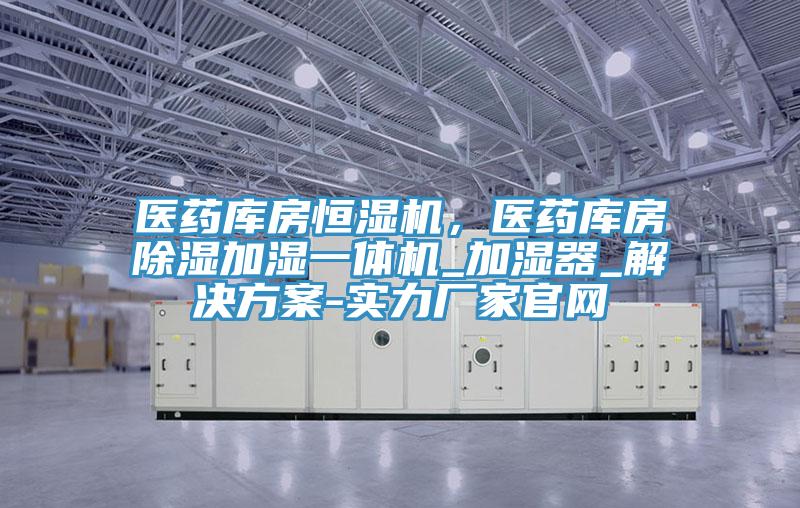 醫藥庫房恒濕機，醫藥庫房除濕加濕一體機_加濕器_解決方案-實(shí)力廠(chǎng)家官網(wǎng)